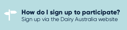 How do I sign up to participate? Sign up via the Dairy Australia website